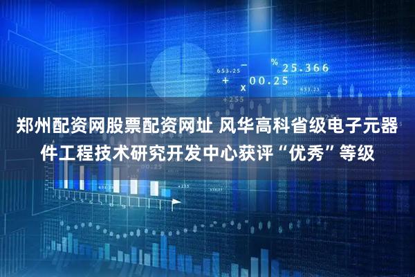郑州配资网股票配资网址 风华高科省级电子元器件工程技术研究开发中心获评“优秀”等级