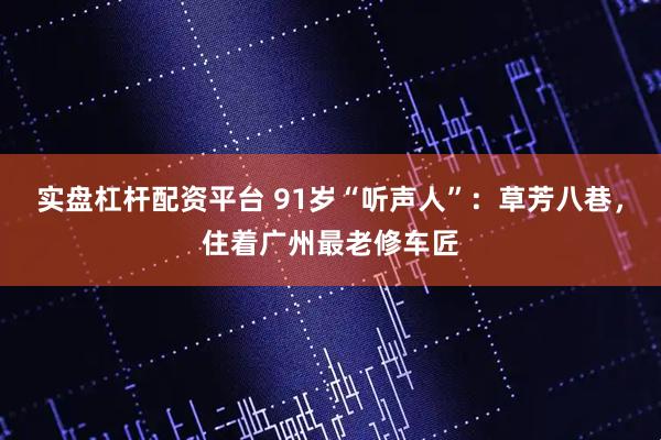 实盘杠杆配资平台 91岁“听声人”：草芳八巷，住着广州最老修车匠