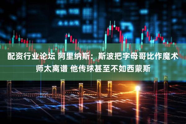 配资行业论坛 阿里纳斯：斯波把字母哥比作魔术师太离谱 他传球甚至不如西蒙斯